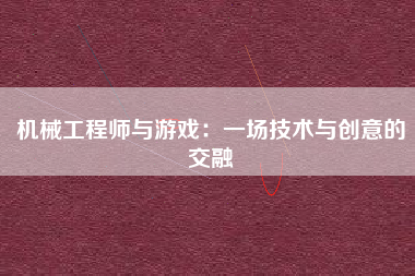 机械工程师与游戏：一场技术与创意的交融