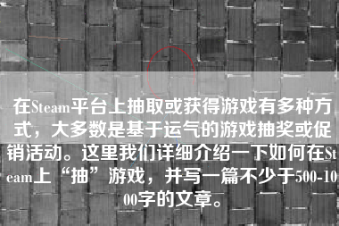 在Steam平台上抽取或获得游戏有多种方式，大多数是基于运气的游戏抽奖或促销活动。这里我们详细介绍一下如何在Steam上“抽”游戏，并写一篇不少于500-1000字的文章。