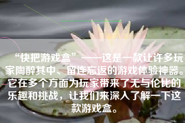 “快把游戏盒”——这是一款让许多玩家陶醉其中、留连忘返的游戏体验神器。它在多个方面为玩家带来了无与伦比的乐趣和挑战，让我们来深入了解一下这款游戏盒。