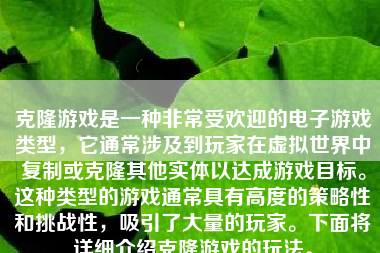 克隆游戏是一种非常受欢迎的电子游戏类型，它通常涉及到玩家在虚拟世界中复制或克隆其他实体以达成游戏目标。这种类型的游戏通常具有高度的策略性和挑战性，吸引了大量的玩家。下面将详细介绍克隆游戏的玩法。