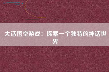 大话悟空游戏：探索一个独特的神话世界