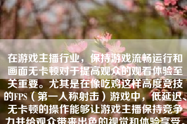 在游戏主播行业，保持游戏流畅运行和画面无卡顿对于提高观众的观看体验至关重要。尤其是在像吃鸡这样高度竞技的FPS（第一人称射击）游戏中，低延迟、无卡顿的操作能够让游戏主播保持竞争力并给观众带来出色的视觉和体验享受。本文将探讨游戏主播在玩吃鸡时如何避免卡顿问题。