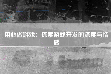 用心做游戏：探索游戏开发的深度与情感