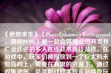 《绝地求生》（PlayerUnknown's Battlegrounds，简称PUBG）是一款由韩国公司开发并广受欢迎的多人在线战术竞技游戏。在游戏中，玩家们被投放到一个巨大的未知岛屿上，需要在有限的资源下，通过收集武器、装备和战略手段来与其他玩家展开生存竞技，直到最终成为唯一生存的玩家。本文将介绍如何玩转《绝地求生》这款游戏。