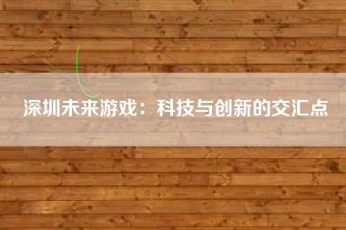 深圳未来游戏：科技与创新的交汇点