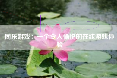 同乐游戏：一个令人愉悦的在线游戏体验