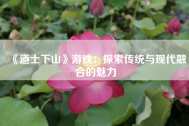 《道士下山》游戏：探索传统与现代融合的魅力