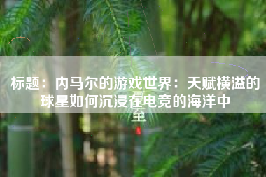 标题：内马尔的游戏世界：天赋横溢的球星如何沉浸在电竞的海洋中