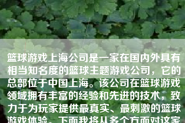 篮球游戏上海公司是一家在国内外具有相当知名度的篮球主题游戏公司，它的总部位于中国上海。该公司在篮球游戏领域拥有丰富的经验和先进的技术，致力于为玩家提供最真实、最刺激的篮球游戏体验。下面我将从多个方面对这家公司进行详细的介绍。