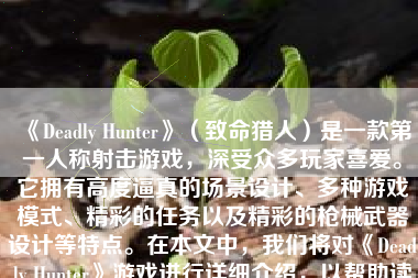 《Deadly Hunter》（致命猎人）是一款第一人称射击游戏，深受众多玩家喜爱。它拥有高度逼真的场景设计、多种游戏模式、精彩的任务以及精彩的枪械武器设计等特点。在本文中，我们将对《Deadly Hunter》游戏进行详细介绍，以帮助读者了解该游戏的魅力所在。