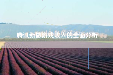 腾讯新做游戏收入的全面分析