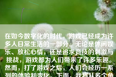 在如今数字化的时代，游戏已经成为许多人日常生活的一部分。无论是休闲娱乐、放松心情，还是追求竞技的刺激与挑战，游戏都为人们带来了许多乐趣。然而，打了游戏之后，人们会经历一系列的体验和变化。下面，我将从多个角度探讨打了游戏会带来怎样的影响和变化。