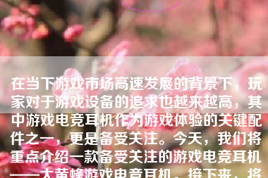 在当下游戏市场高速发展的背景下，玩家对于游戏设备的追求也越来越高，其中游戏电竞耳机作为游戏体验的关键配件之一，更是备受关注。今天，我们将重点介绍一款备受关注的游戏电竞耳机——大黄蜂游戏电竞耳机。接下来，将从产品外观设计、音质表现、舒适度、耐用性和总体评价等多个方面进行详细分析。