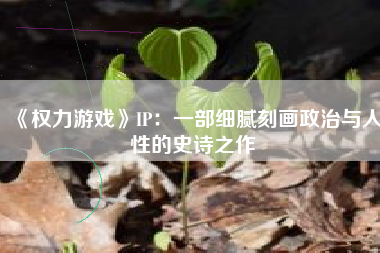 《权力游戏》IP：一部细腻刻画政治与人性的史诗之作