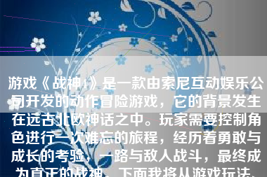 游戏《战神4》是一款由索尼互动娱乐公司开发的动作冒险游戏，它的背景发生在远古北欧神话之中。玩家需要控制角色进行一次难忘的旅程，经历着勇敢与成长的考验，一路与敌人战斗，最终成为真正的战神。下面我将从游戏玩法、剧情、画面音效等方面详细介绍这款游戏。