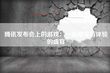 腾讯发布会上的游戏：一场视觉与体验的盛宴