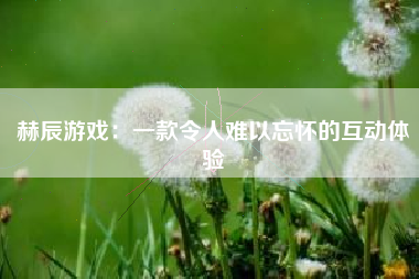 赫辰游戏：一款令人难以忘怀的互动体验