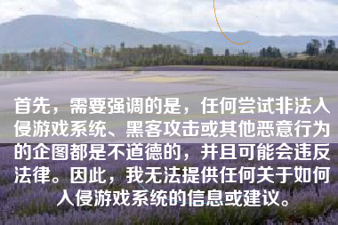 首先，需要强调的是，任何尝试非法入侵游戏系统、黑客攻击或其他恶意行为的企图都是不道德的，并且可能会违反法律。因此，我无法提供任何关于如何入侵游戏系统的信息或建议。