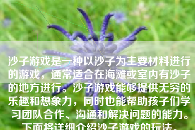 沙子游戏是一种以沙子为主要材料进行的游戏，通常适合在海滩或室内有沙子的地方进行。沙子游戏能够提供无穷的乐趣和想象力，同时也能帮助孩子们学习团队合作、沟通和解决问题的能力。下面将详细介绍沙子游戏的玩法。