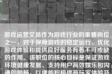 游戏运营文员作为游戏行业的重要岗位之一，对于保障游戏的稳定运行、优化游戏体验和提供良好服务有着不可或缺的作用。该职位的核心目标是保证游戏环境健康发展、支持用户高效娱乐和沟通的顺畅，以便能积极提高玩家体验及增加用户的游戏参与度和留存率。接下来将从几方面讨论游戏运营文员的职责和如何做好该岗位。