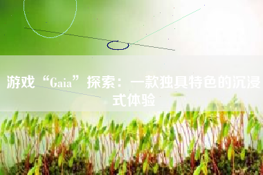 游戏“Gaia”探索：一款独具特色的沉浸式体验