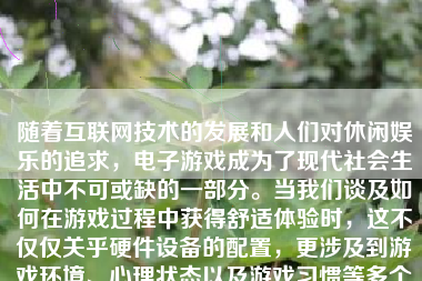 随着互联网技术的发展和人们对休闲娱乐的追求，电子游戏成为了现代社会生活中不可或缺的一部分。当我们谈及如何在游戏过程中获得舒适体验时，这不仅仅关乎硬件设备的配置，更涉及到游戏环境、心理状态以及游戏习惯等多个方面的综合因素。以下是如何舒服打游戏的一些建议，希望能为你的游戏生活带来更多的乐趣和舒适感。