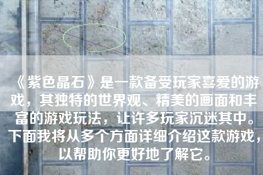 《紫色晶石》是一款备受玩家喜爱的游戏，其独特的世界观、精美的画面和丰富的游戏玩法，让许多玩家沉迷其中。下面我将从多个方面详细介绍这款游戏，以帮助你更好地了解它。