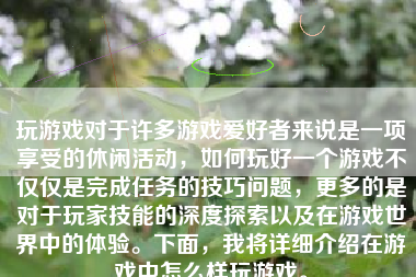 玩游戏对于许多游戏爱好者来说是一项享受的休闲活动，如何玩好一个游戏不仅仅是完成任务的技巧问题，更多的是对于玩家技能的深度探索以及在游戏世界中的体验。下面，我将详细介绍在游戏中怎么样玩游戏。