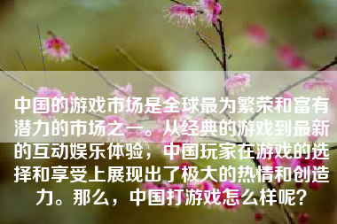 中国的游戏市场是全球最为繁荣和富有潜力的市场之一。从经典的游戏到最新的互动娱乐体验，中国玩家在游戏的选择和享受上展现出了极大的热情和创造力。那么，中国打游戏怎么样呢？