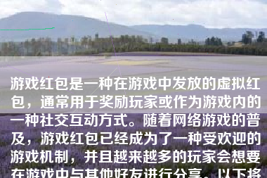 游戏红包是一种在游戏中发放的虚拟红包，通常用于奖励玩家或作为游戏内的一种社交互动方式。随着网络游戏的普及，游戏红包已经成为了一种受欢迎的游戏机制，并且越来越多的玩家会想要在游戏中与其他好友进行分享。以下将介绍如何在游戏中发给好友游戏红包，并以足够的细节帮助您写出一篇不少于500-1000字的文章。