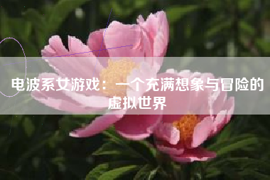 电波系女游戏：一个充满想象与冒险的虚拟世界