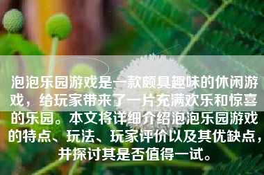 泡泡乐园游戏是一款颇具趣味的休闲游戏，给玩家带来了一片充满欢乐和惊喜的乐园。本文将详细介绍泡泡乐园游戏的特点、玩法、玩家评价以及其优缺点，并探讨其是否值得一试。