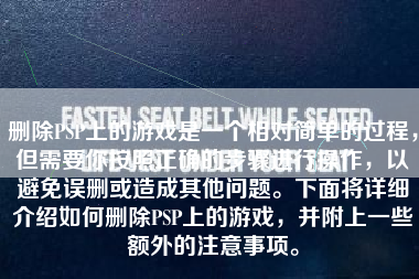 删除PSP上的游戏是一个相对简单的过程，但需要你按照正确的步骤进行操作，以避免误删或造成其他问题。下面将详细介绍如何删除PSP上的游戏，并附上一些额外的注意事项。