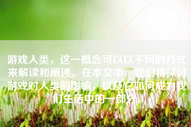 游戏人类，这一概念可以以不同的方式来解读和阐述。在本文中，我们将探讨游戏对人类的影响，以及它如何成为我们生活中的一部分。