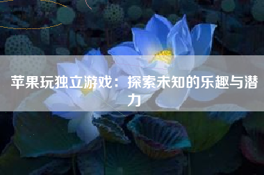 苹果玩独立游戏：探索未知的乐趣与潜力