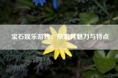 宝石娱乐游戏：探索其魅力与特点
