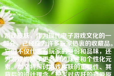 游戏皮肤，作为现代电子游戏文化的一部分，已经成为许多玩家热衷的收藏品。它们不仅代表着玩家的身份和品味，还为游戏增添了更多的趣味性和个性化元素。本文将探讨游戏皮肤的重要性、其背后的设计理念、玩家对皮肤的喜爱原因以及皮肤市场的发展趋势。