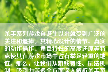 杀手系列游戏自诞生以来就受到广泛的关注和追捧。其精心设计的情节、真实的动作操作、角色特性的高度还原等特点使其在游戏市场中占有举足轻重的地位。那么，让我们从游戏特性、玩法机制、吸引力等多个方面深入解析杀手系列游戏的特点，看看它们是否真正吸引了广大玩家的目光。