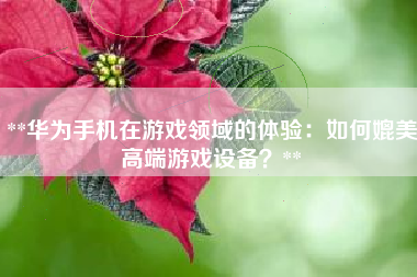 **华为手机在游戏领域的体验：如何媲美高端游戏设备？**