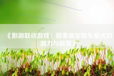《影游联动游戏：探索新型娱乐模式的潜力与前景》