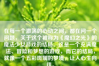 在每一个激荡的心动之间，都在问一个问题，关于这个被称为《魔幻之光》的魔法少女游戏的结局。这是一个充满魔法、冒险和梦想的游戏，而它的结局，就像一个五彩斑斓的梦境，让人心生向往。