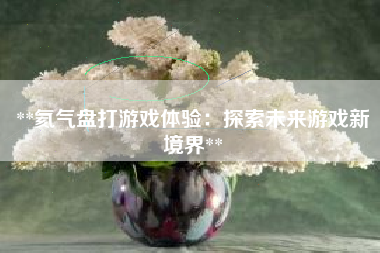 **氦气盘打游戏体验：探索未来游戏新境界**