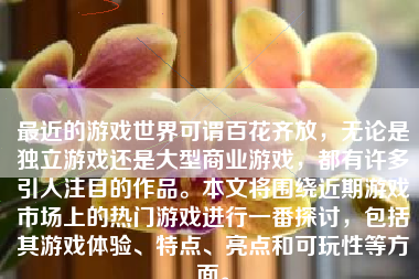 最近的游戏世界可谓百花齐放，无论是独立游戏还是大型商业游戏，都有许多引人注目的作品。本文将围绕近期游戏市场上的热门游戏进行一番探讨，包括其游戏体验、特点、亮点和可玩性等方面。