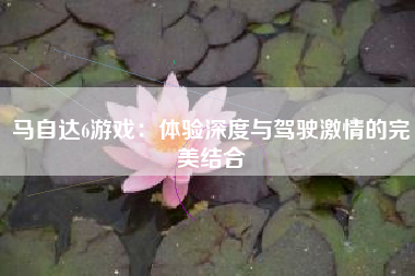 马自达6游戏：体验深度与驾驶激情的完美结合