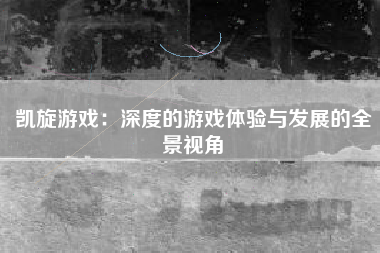 凯旋游戏：深度的游戏体验与发展的全景视角