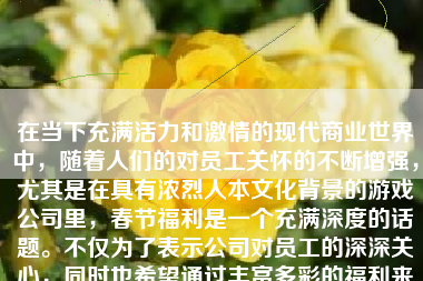 在当下充满活力和激情的现代商业世界中，随着人们的对员工关怀的不断增强，尤其是在具有浓烈人本文化背景的游戏公司里，春节福利是一个充满深度的话题。不仅为了表示公司对员工的深深关心，同时也希望通过丰富多彩的福利来激励员工，提升其工作热情和团队凝聚力。本文将详细探讨游戏公司春节福利的现状、重要性以及其如何具体实施。