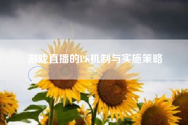 游戏直播的PK机制与实施策略