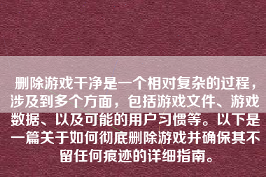 删除游戏干净是一个相对复杂的过程，涉及到多个方面，包括游戏文件、游戏数据、以及可能的用户习惯等。以下是一篇关于如何彻底删除游戏并确保其不留任何痕迹的详细指南。