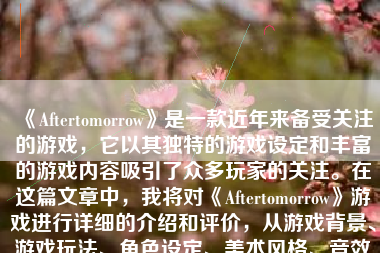 《Aftertomorrow》是一款近年来备受关注的游戏，它以其独特的游戏设定和丰富的游戏内容吸引了众多玩家的关注。在这篇文章中，我将对《Aftertomorrow》游戏进行详细的介绍和评价，从游戏背景、游戏玩法、角色设定、美术风格、音效表现以及个人体验等方面进行探讨。