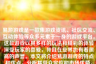 易游游戏是一款集游戏资讯、社区交流、互动体验等众多元素于一身的游戏平台。这款游戏以其多样的玩法和精彩的体验深受玩家的喜爱，并且在业界也有着很高的声誉。本文将介绍易游游戏的特点和优点，分析其受众定位和市场优势，并结合个人的实际体验对它进行评价和推荐。